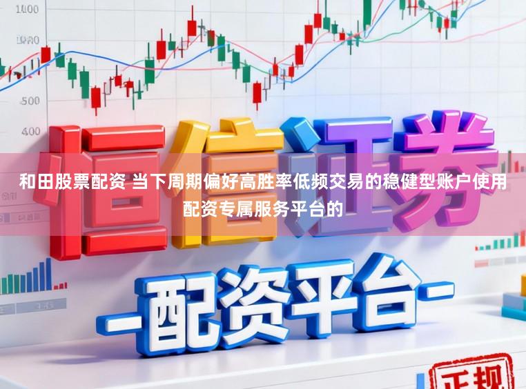 和田股票配资 当下周期偏好高胜率低频交易的稳健型账户使用配资专属服务平台的