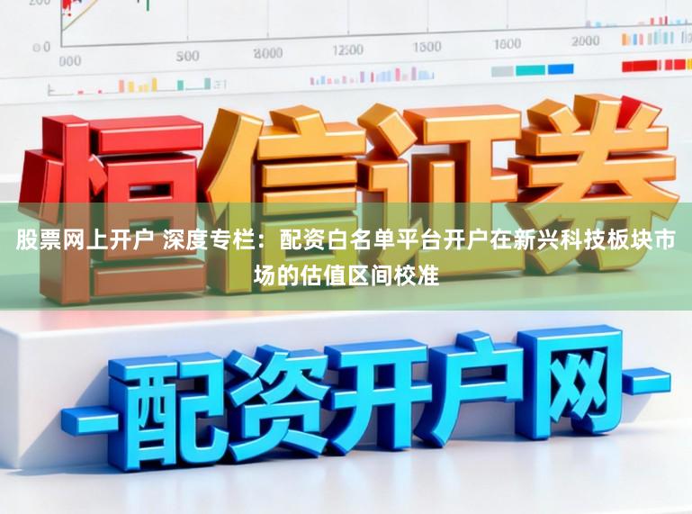 股票网上开户 深度专栏：配资白名单平台开户在新兴科技板块市场的估值区间校准