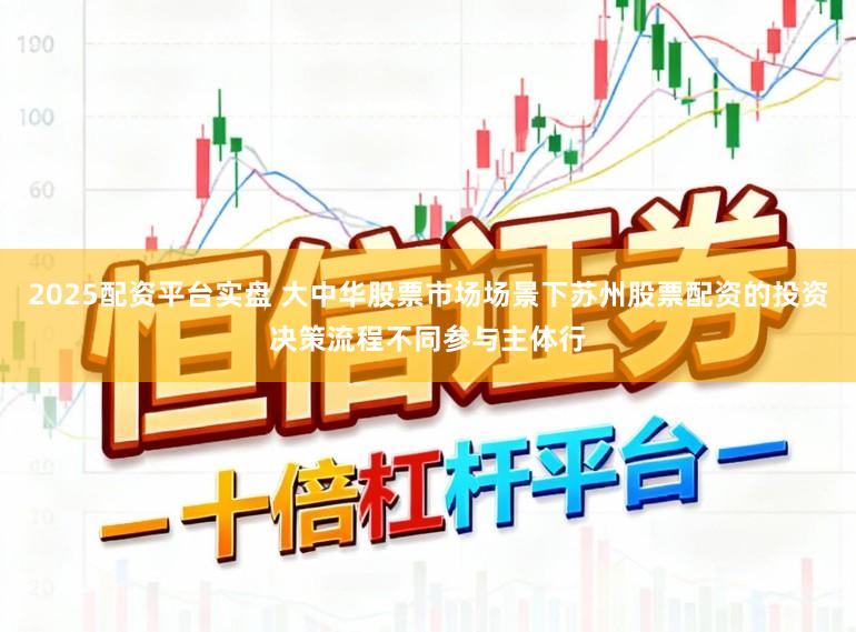 2025配资平台实盘 大中华股票市场场景下苏州股票配资的投资决策流程不同参与主体行