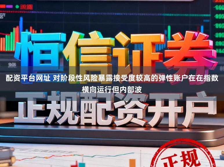 配资平台网址 对阶段性风险暴露接受度较高的弹性账户在在指数横向运行但内部波