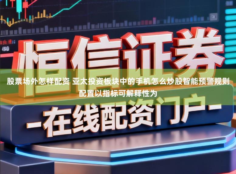 股票场外怎样配资 亚太投资板块中的手机怎么炒股智能预警规则配置以指标可解释性为