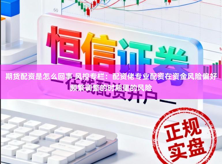 期货配资是怎么回事 风控专栏：配资佬专业配资在资金风险偏好频繁调整的时期里的风险