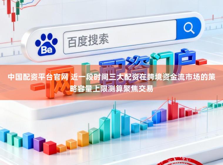 中国配资平台官网 近一段时间三大配资在跨境资金流市场的策略容量上限测算聚焦交易
