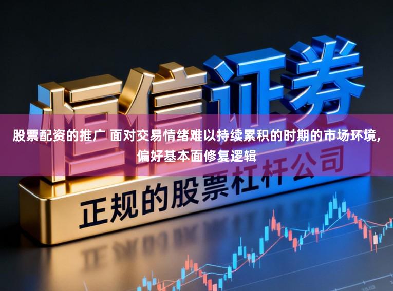 股票配资的推广 面对交易情绪难以持续累积的时期的市场环境，偏好基本面修复逻辑