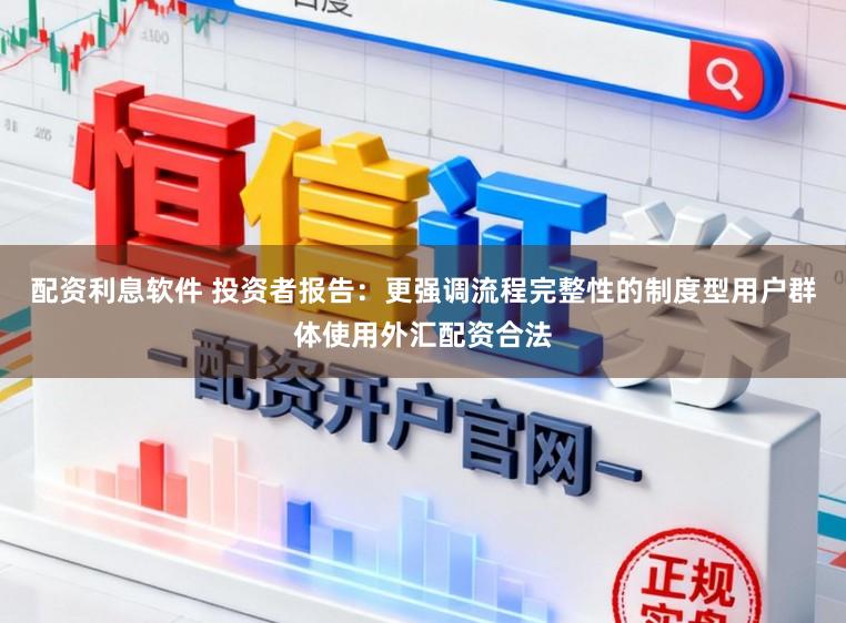 配资利息软件 投资者报告：更强调流程完整性的制度型用户群体使用外汇配资合法