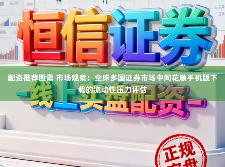 配资推荐股票 市场观察:全球多国证券市场中同花顺手机版下载的流动性压力评估