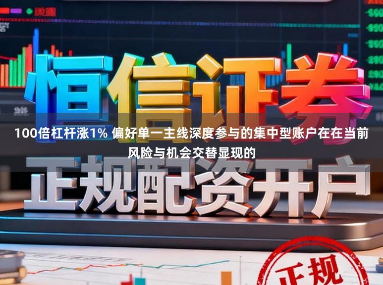 100倍杠杆涨1% 偏好单一主线深度参与的集中型账户在在当前风险与机会交替显现的