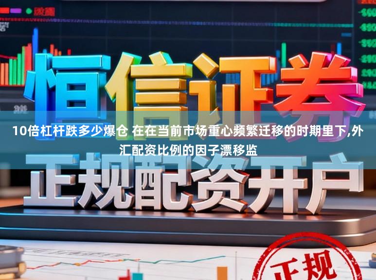 10倍杠杆跌多少爆仓 在在当前市场重心频繁迁移的时期里下，外汇配资比例的因子漂移监
