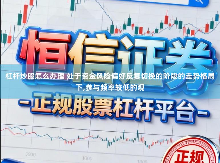 杠杆炒股怎么办理 处于资金风险偏好反复切换的阶段的走势格局下，参与频率较低的观