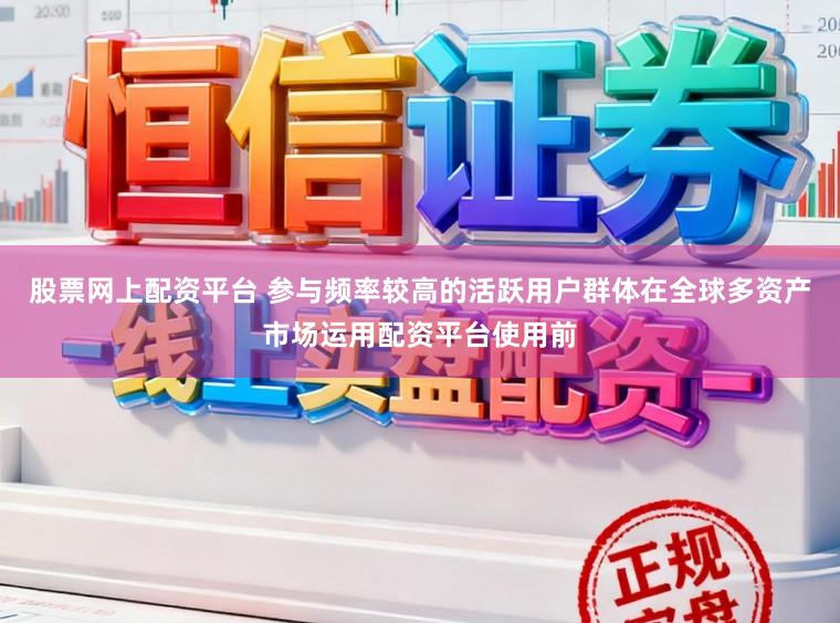 股票网上配资平台 参与频率较高的活跃用户群体在全球多资产市场运用配资平台使用前