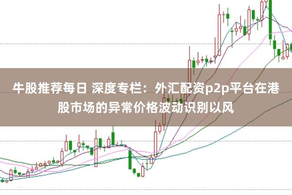 牛股推荐每日 深度专栏：外汇配资p2p平台在港股市场的异常价格波动识别以风