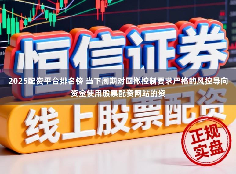 2025配资平台排名榜 当下周期对回撤控制要求严格的风控导向资金使用股票配资网站的资