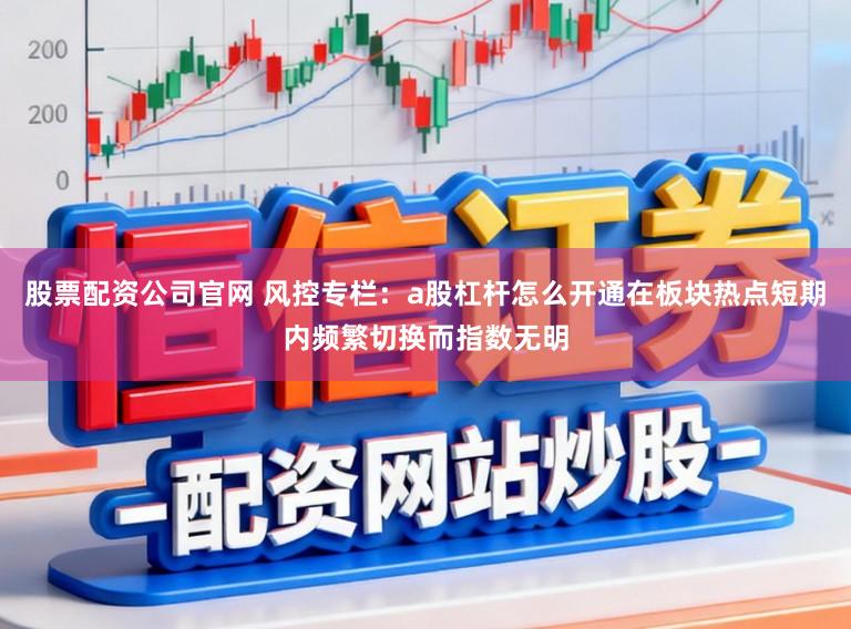 股票配资公司官网 风控专栏：a股杠杆怎么开通在板块热点短期内频繁切换而指数无明