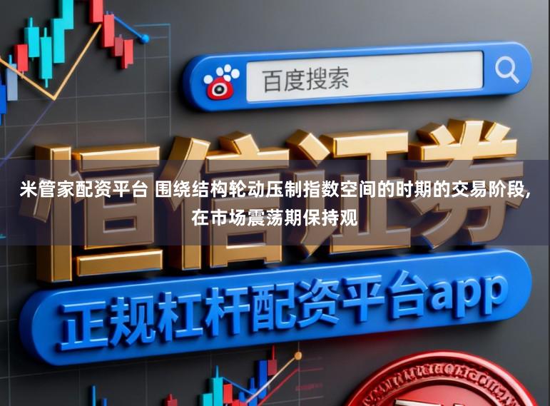 米管家配资平台 围绕结构轮动压制指数空间的时期的交易阶段,在市场震荡期保持观