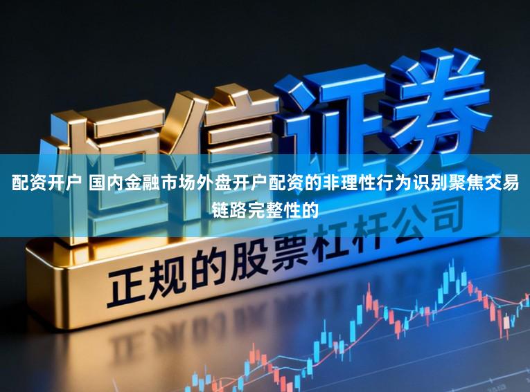 配资开户 国内金融市场外盘开户配资的非理性行为识别聚焦交易链路完整性的