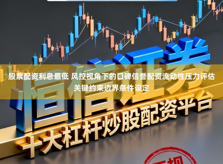 股票配资利息最低 风控视角下的口碑信誉配资流动性压力评估关键约束边界条件设定