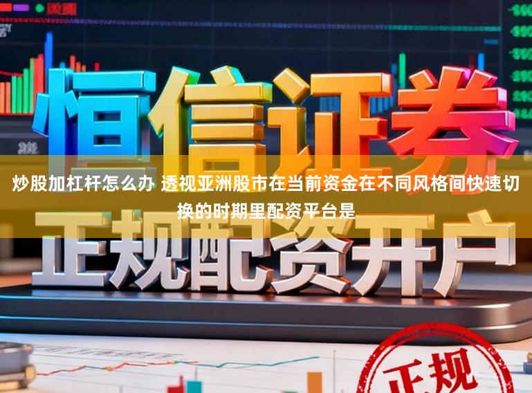 炒股加杠杆怎么办 透视亚洲股市在当前资金在不同风格间快速切换的时期里配资平台是