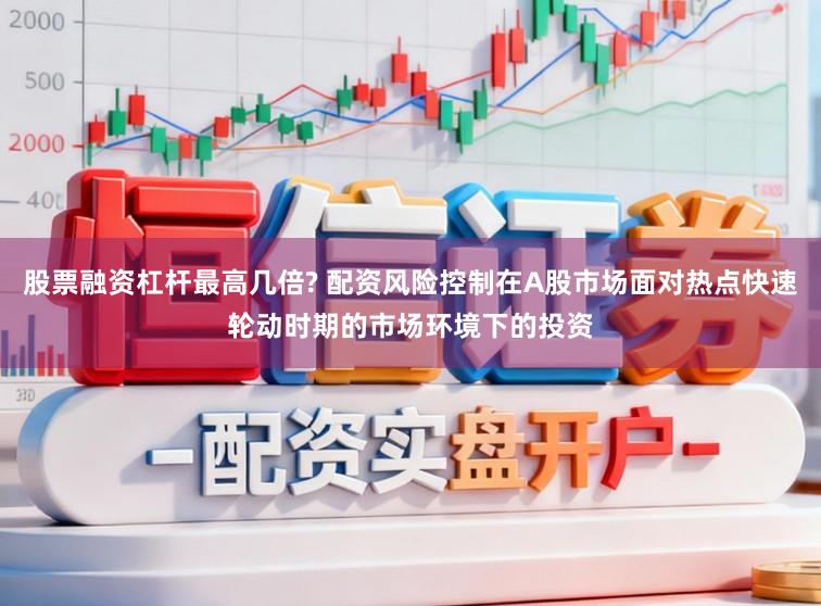 股票融资杠杆最高几倍? 配资风险控制在A股市场面对热点快速轮动时期的市场环境下的投资