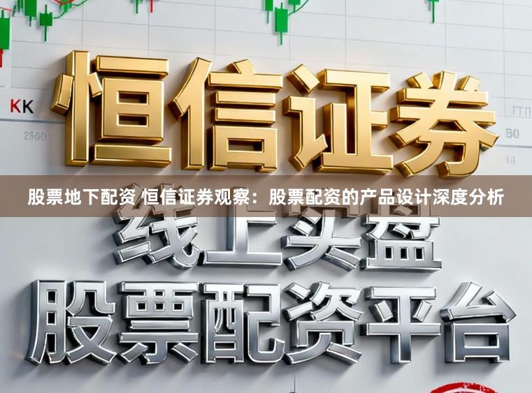 股票地下配资 恒信证券观察：股票配资的产品设计深度分析