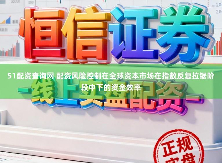 51配资查询网 配资风险控制在全球资本市场在指数反复拉锯阶段中下的资金效率