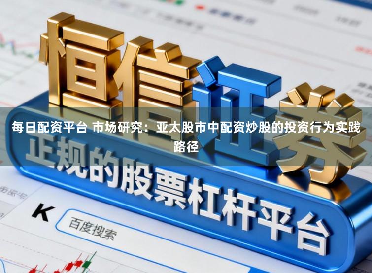 每日配资平台 市场研究：亚太股市中配资炒股的投资行为实践路径