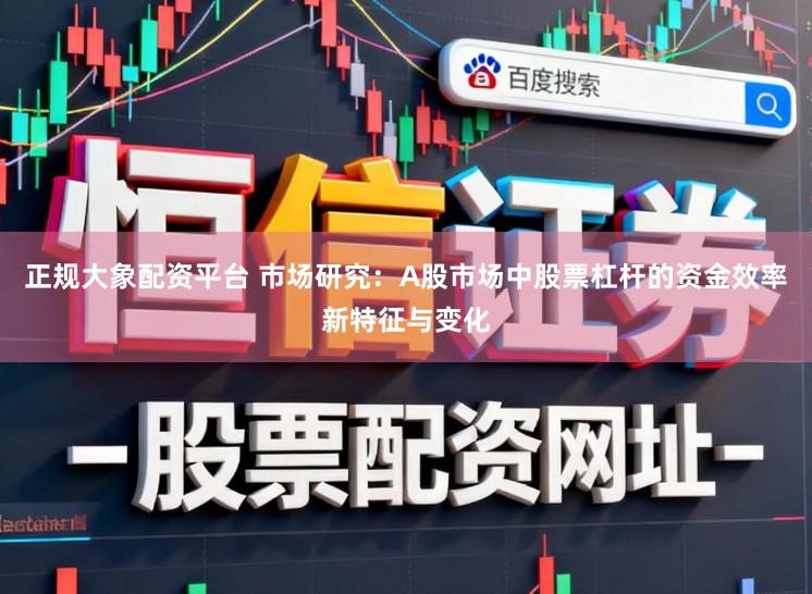 正规大象配资平台 市场研究：A股市场中股票杠杆的资金效率新特征与变化