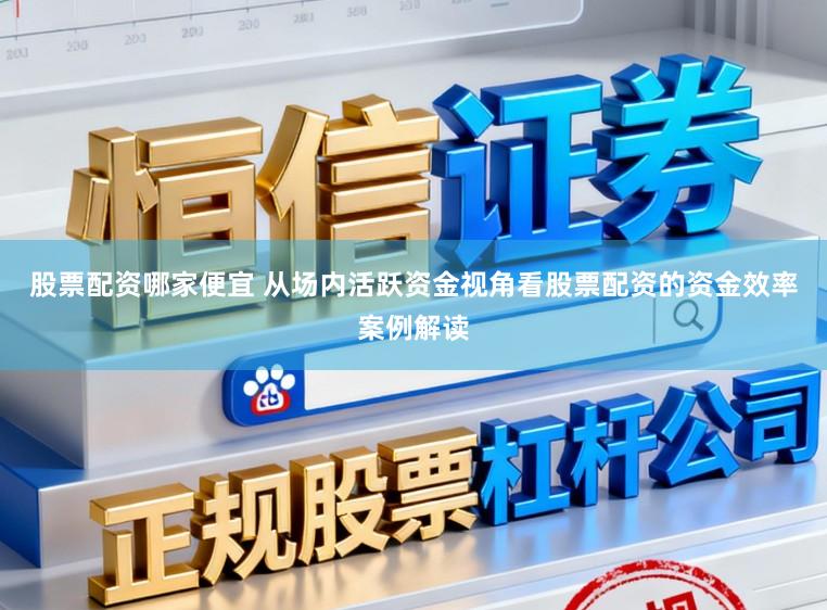 股票配资哪家便宜 从场内活跃资金视角看股票配资的资金效率案例解读