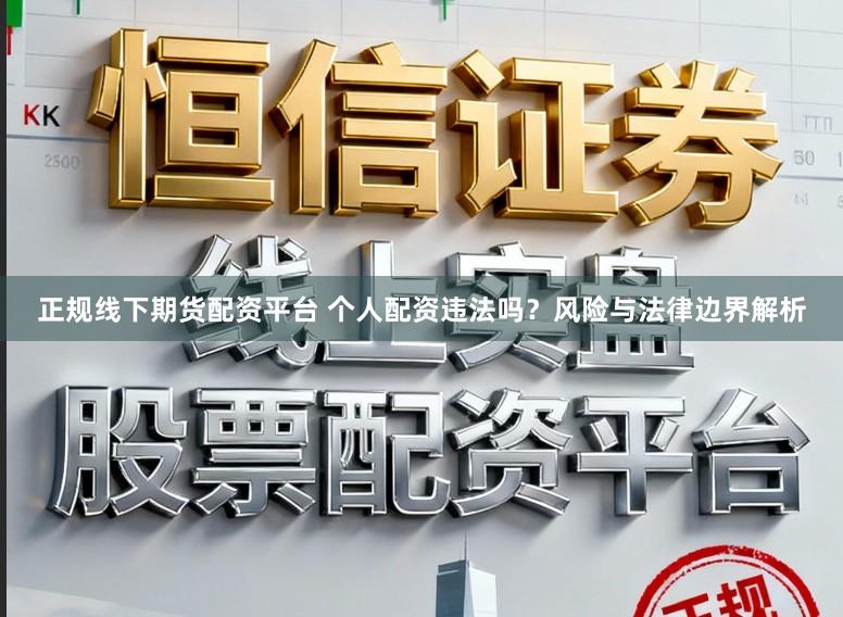 正规线下期货配资平台 个人配资违法吗？风险与法律边界解析