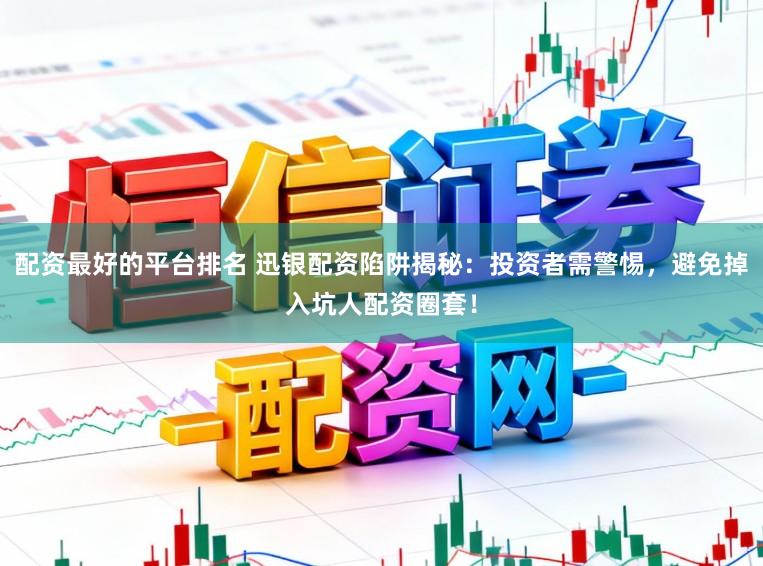 配资最好的平台排名 迅银配资陷阱揭秘：投资者需警惕，避免掉入坑人配资圈套！
