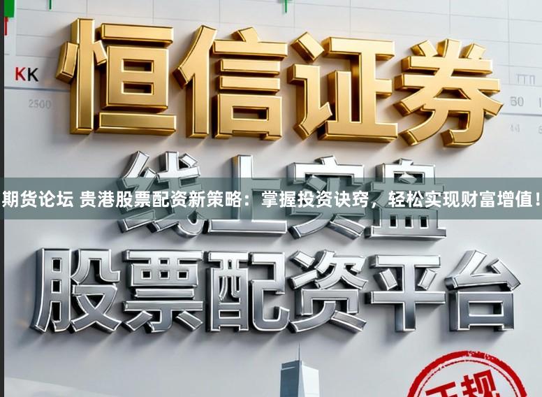 期货论坛 贵港股票配资新策略：掌握投资诀窍，轻松实现财富增值！
