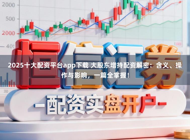 2025十大配资平台app下载 大股东增持配资解密：含义、操作与影响，一篇全掌握！