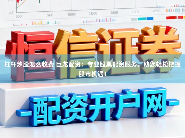 杠杆炒股怎么收费 巨龙配资：专业股票配资服务，助您轻松把握股市机遇！