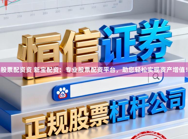 股票配资资 新宝配资：专业股票配资平台，助您轻松实现资产增值！