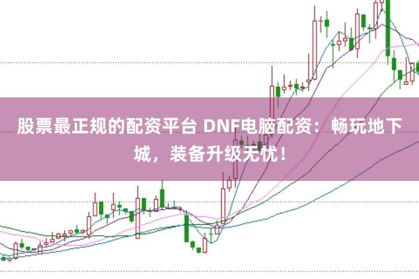 股票最正规的配资平台 DNF电脑配资：畅玩地下城，装备升级无忧！