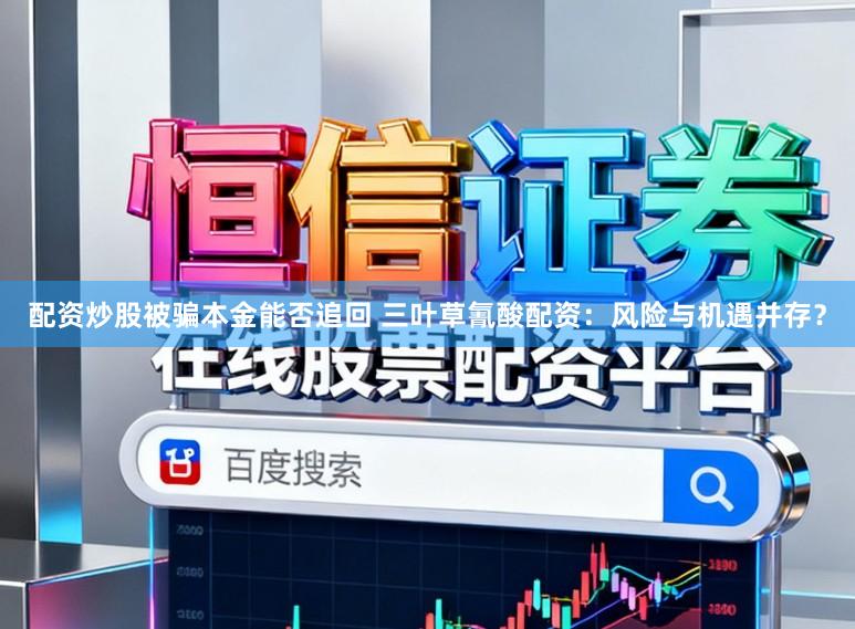 配资炒股被骗本金能否追回 三叶草氰酸配资：风险与机遇并存？