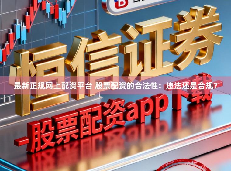 最新正规网上配资平台 股票配资的合法性：违法还是合规？