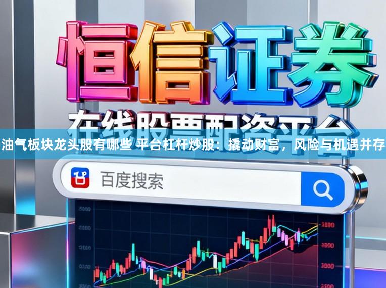 油气板块龙头股有哪些 平台杠杆炒股：撬动财富，风险与机遇并存