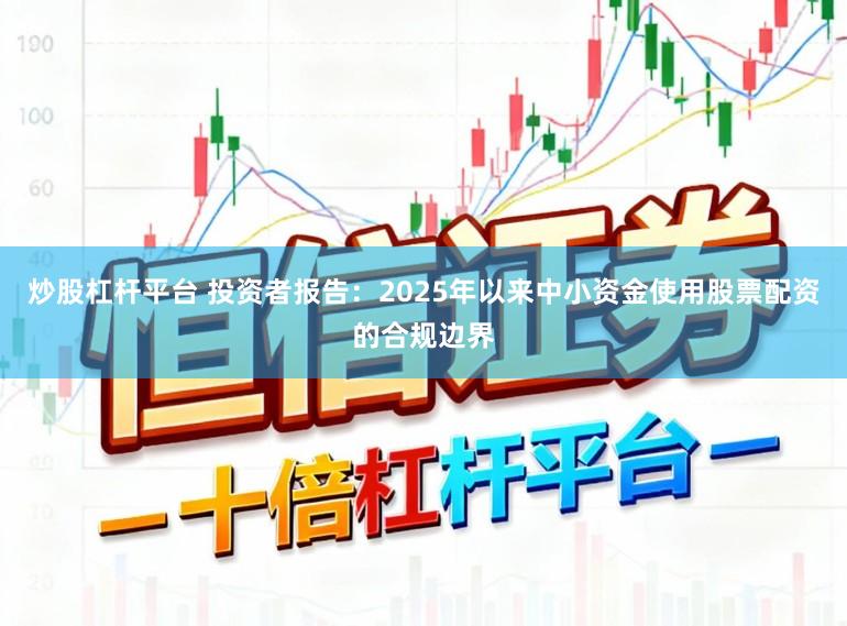 炒股杠杆平台 投资者报告：2025年以来中小资金使用股票配资的合规边界