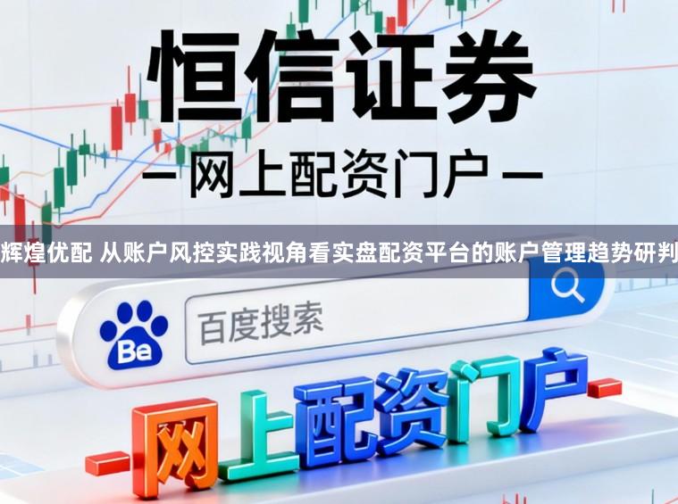 辉煌优配 从账户风控实践视角看实盘配资平台的账户管理趋势研判