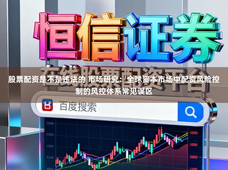 股票配资是不是违法的 市场研究：全球资本市场中配资风险控制的风控体系常见误区