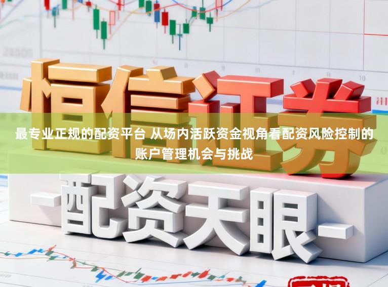 最专业正规的配资平台 从场内活跃资金视角看配资风险控制的账户管理机会与挑战