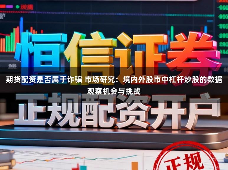 期货配资是否属于诈骗 市场研究：境内外股市中杠杆炒股的数据观察机会与挑战