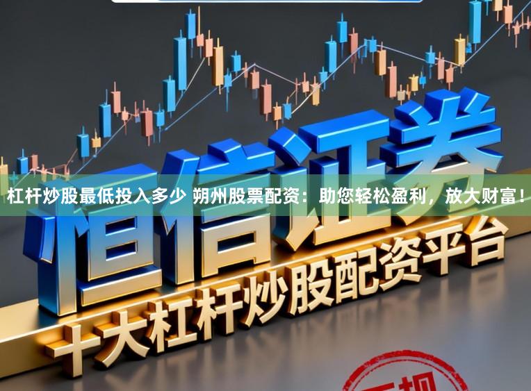 杠杆炒股最低投入多少 朔州股票配资：助您轻松盈利，放大财富！