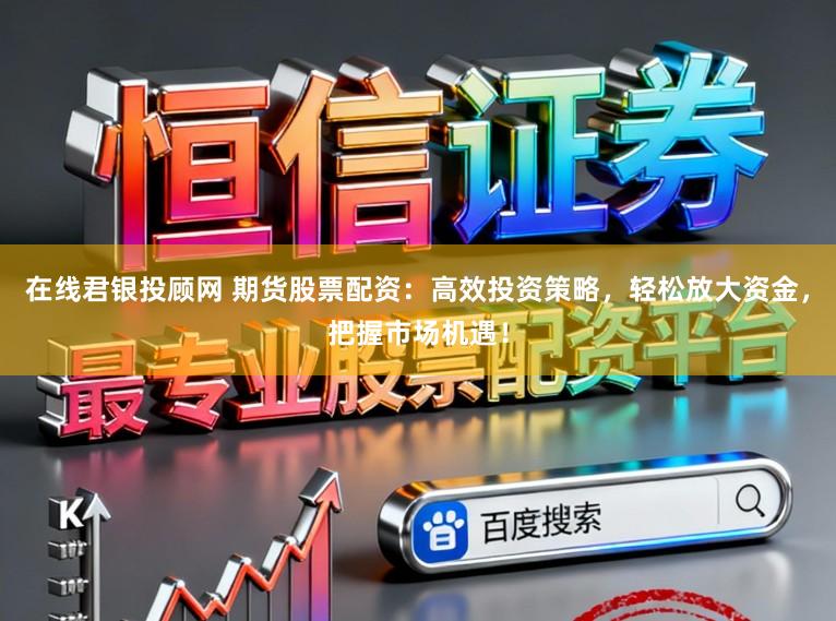 在线君银投顾网 期货股票配资：高效投资策略，轻松放大资金，把握市场机遇！