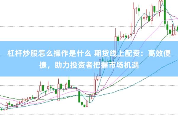 杠杆炒股怎么操作是什么 期货线上配资：高效便捷，助力投资者把握市场机遇