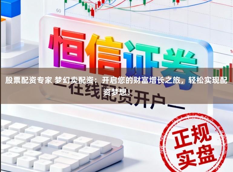 股票配资专家 梦幻卖配资：开启您的财富增长之旅，轻松实现配资梦想！