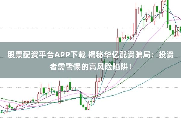股票配资平台APP下载 揭秘华亿配资骗局：投资者需警惕的高风险陷阱！