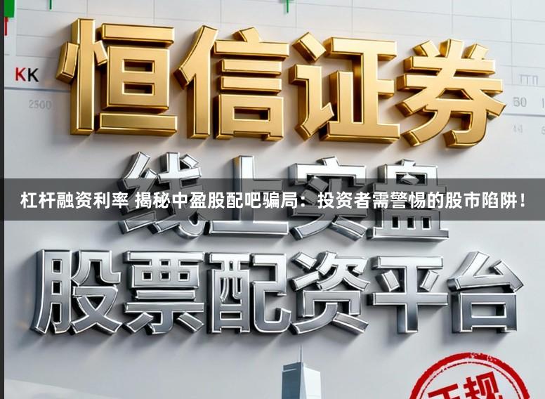 杠杆融资利率 揭秘中盈股配吧骗局：投资者需警惕的股市陷阱！
