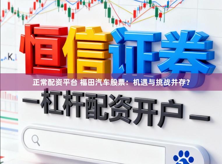 正常配资平台 福田汽车股票：机遇与挑战并存？