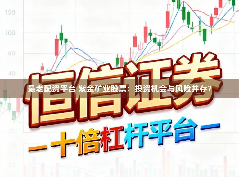 最老配资平台 紫金矿业股票：投资机会与风险并存？